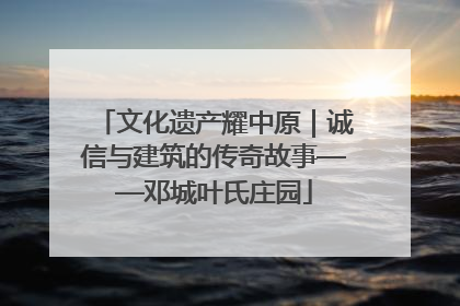 文化遗产耀中原｜诚信与建筑的传奇故事——邓城叶氏庄园