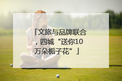 文旅与品牌联合，四城“送你10万朵栀子花”