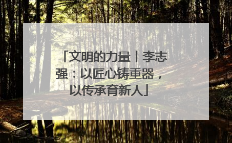 文明的力量丨李志强：以匠心铸重器，以传承育新人