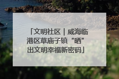 文明社区｜威海临港区草庙子镇“晒”出文明幸福新密码
