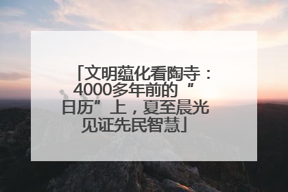 文明蕴化看陶寺：4000多年前的“日历”上，夏至晨光见证先民智慧