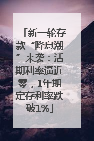 新一轮存款“降息潮”来袭：活期利率逼近零，1年期定存利率跌破1%
