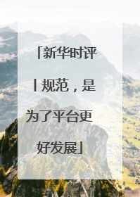 新华时评丨规范，是为了平台更好发展