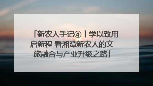 新农人手记④丨学以致用启新程 看湘潭新农人的文旅融合与产业升级之路