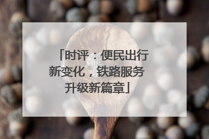 时评：便民出行新变化，铁路服务升级新篇章