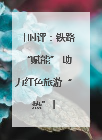 时评：铁路“赋能” 助力红色旅游“热”