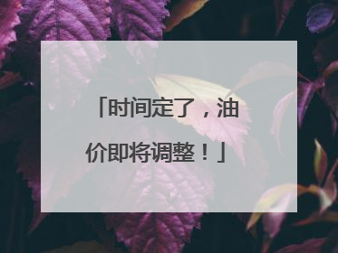 时间定了，油价即将调整！