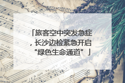旅客空中突发急症，长沙边检紧急开启“绿色生命通道”