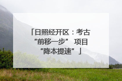 日照经开区：考古“前移一步” 项目“降本提速”