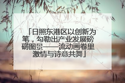 日照东港区以创新为笔，勾勒出产业发展磅礴图景——流动画卷里 激情与诗意共舞