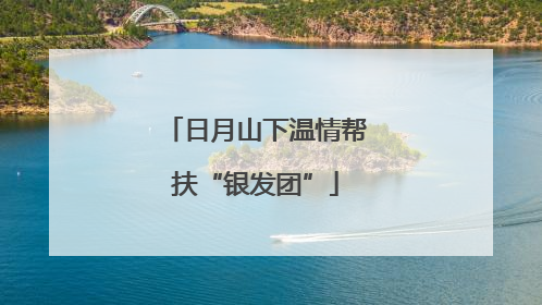 日月山下温情帮扶“银发团”