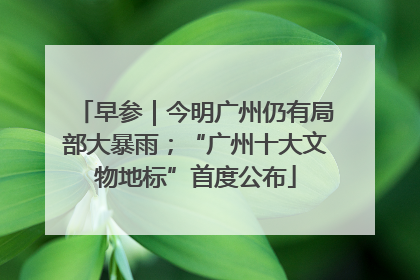 早参｜今明广州仍有局部大暴雨；“广州十大文物地标”首度公布