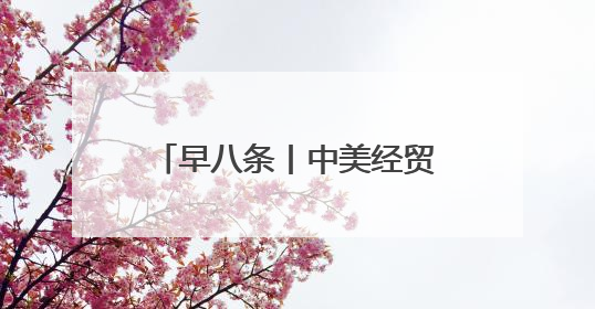 早八条丨中美经贸磋商机制首次会议在英国伦敦开始举行／我省预计6月25日公布高考成绩与录取最低控制分数线