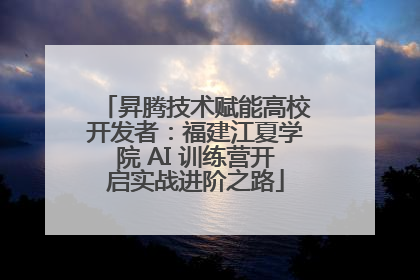 昇腾技术赋能高校开发者：福建江夏学院 AI 训练营开启实战进阶之路