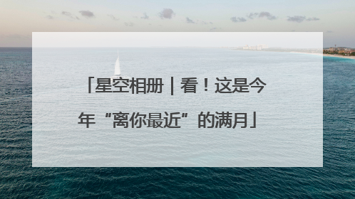 星空相册｜看！这是今年“离你最近”的满月