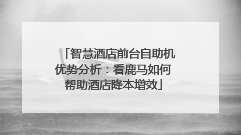 智慧酒店前台自助机优势分析：看鹿马如何帮助酒店降本增效