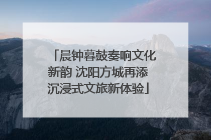 晨钟暮鼓奏响文化新韵 沈阳方城再添沉浸式文旅新体验
