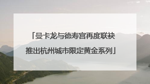 曼卡龙与德寿宫再度联袂 推出杭州城市限定黄金系列
