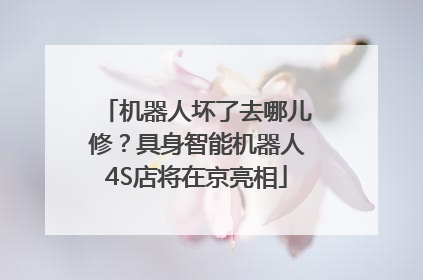 机器人坏了去哪儿修？具身智能机器人4S店将在京亮相