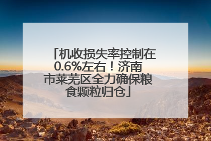 机收损失率控制在0.6%左右！济南市莱芜区全力确保粮食颗粒归仓