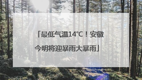 最低气温14℃！安徽今明将迎暴雨大暴雨
