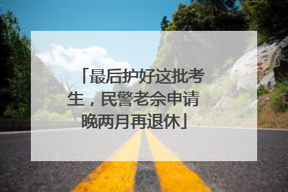 最后护好这批考生，民警老佘申请晚两月再退休