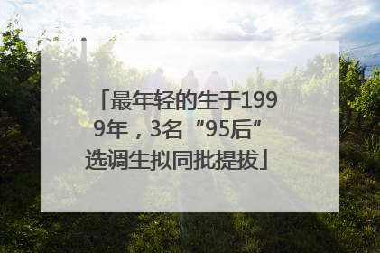 最年轻的生于1999年，3名“95后”选调生拟同批提拔