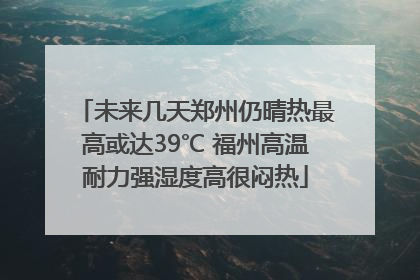 未来几天郑州仍晴热最高或达39℃ 福州高温耐力强湿度高很闷热
