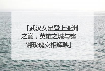 武汉女足登上亚洲之巅，英雄之城与铿锵玫瑰交相辉映