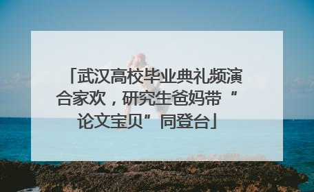 武汉高校毕业典礼频演合家欢，研究生爸妈带“论文宝贝”同登台