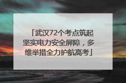 武汉72个考点筑起坚实电力安全屏障，多维举措全力护航高考