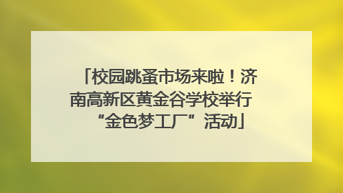 校园跳蚤市场来啦！济南高新区黄金谷学校举行“金色梦工厂”活动