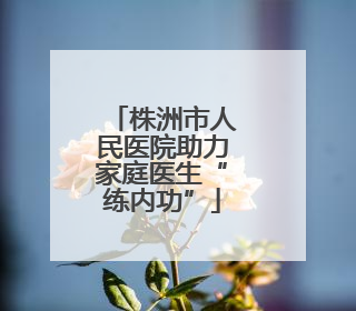 株洲市人民医院助力家庭医生“练内功”