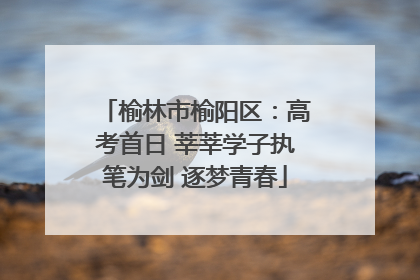 榆林市榆阳区：高考首日 莘莘学子执笔为剑 逐梦青春