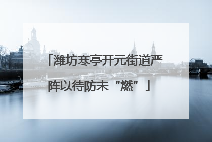 潍坊寒亭开元街道严阵以待防未“燃”