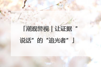 潮观警视｜让证据“说话”的“追光者”