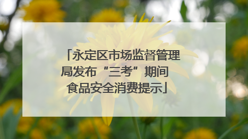 永定区市场监督管理局发布“三考”期间 食品安全消费提示