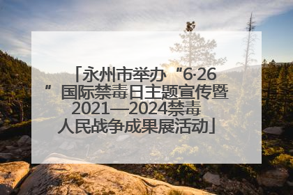 永州市举办“6·26”国际禁毒日主题宣传暨2021—2024禁毒人民战争成果展活动