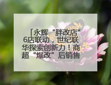 永辉“胖改店”6店联动，世纪联华探索创新力！商超“爆改”后销售涨7倍！
