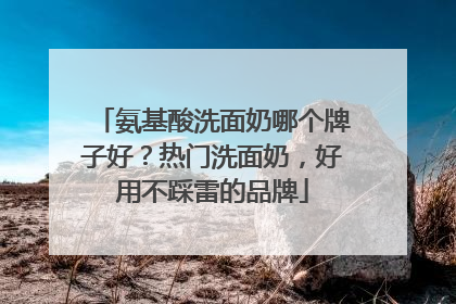 氨基酸洗面奶哪个牌子好？热门洗面奶，好用不踩雷的品牌