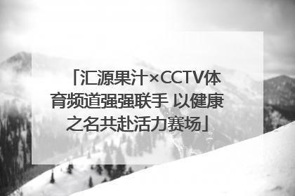 汇源果汁×CCTV体育频道强强联手 以健康之名共赴活力赛场