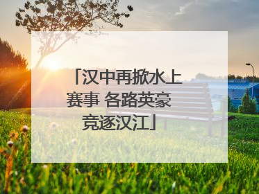 汉中再掀水上赛事 各路英豪竞逐汉江