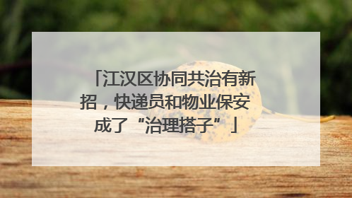 江汉区协同共治有新招，快递员和物业保安成了“治理搭子”