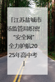 江苏盐城市场监管局织密“安全网” 全力护航2025年高中考