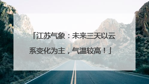 江苏气象：未来三天以云系变化为主，气温较高！