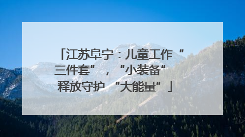 江苏阜宁：儿童工作“三件套”，“小装备” 释放守护 “大能量”