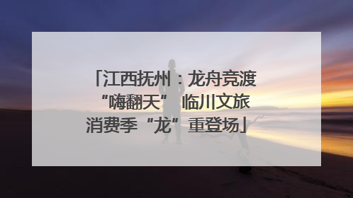 江西抚州：龙舟竞渡“嗨翻天” 临川文旅消费季“龙”重登场
