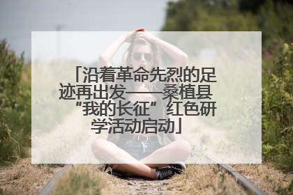 沿着革命先烈的足迹再出发——桑植县“我的长征”红色研学活动启动