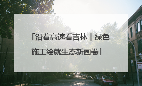 沿着高速看吉林｜绿色施工绘就生态新画卷