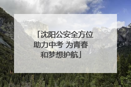沈阳公安全方位助力中考 为青春和梦想护航